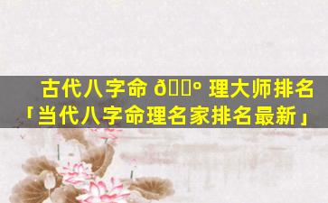 古代八字命 🐺 理大师排名「当代八字命理名家排名最新」